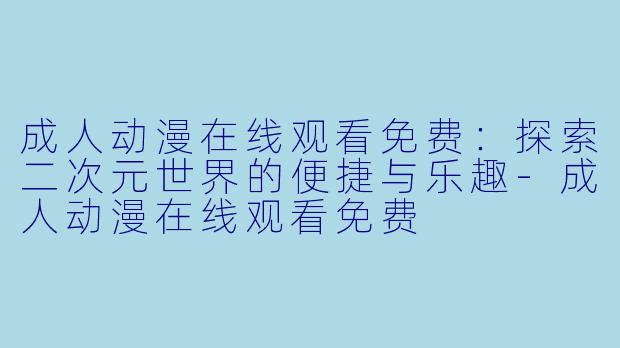 成人动漫在线观看免费：探索二次元世界的便捷与乐趣-成人动漫在线观看免费