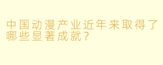 中国动漫产业近年来取得了哪些显著成就？