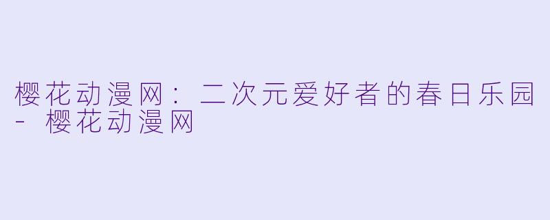 樱花动漫网：二次元爱好者的春日乐园-樱花动漫网