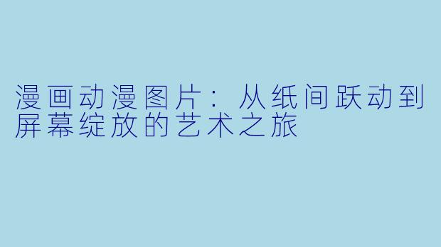 漫画动漫图片：从纸间跃动到屏幕绽放的艺术之旅