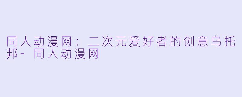 同人动漫网：二次元爱好者的创意乌托邦-同人动漫网