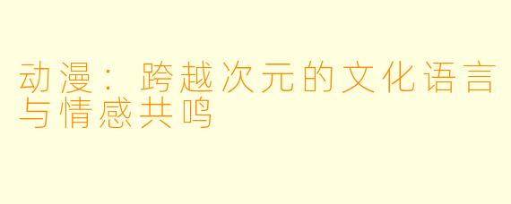 动漫：跨越次元的文化语言与情感共鸣
