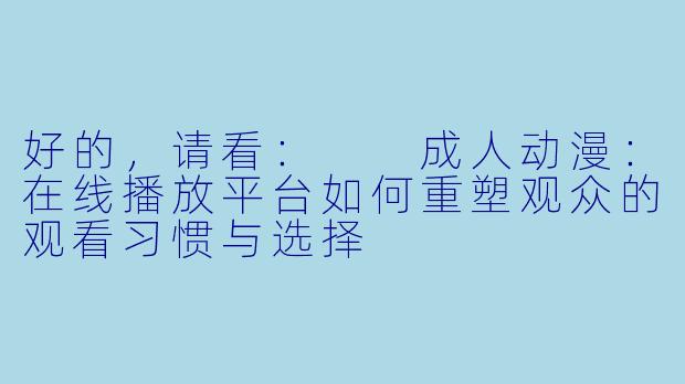 好的，请看：

成人动漫：在线播放平台如何重塑观众的观看习惯与选择