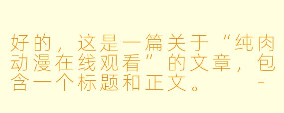好的，这是一篇关于“纯肉动漫在线观看”的文章，包含一个标题和正文。

---

###纯肉动漫在线观看指南：热血、激斗与肾上腺素的盛宴

###