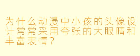 为什么动漫中小孩的头像设计常常采用夸张的大眼睛和丰富表情？