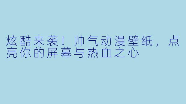 炫酷来袭！帅气动漫壁纸，点亮你的屏幕与热血之心