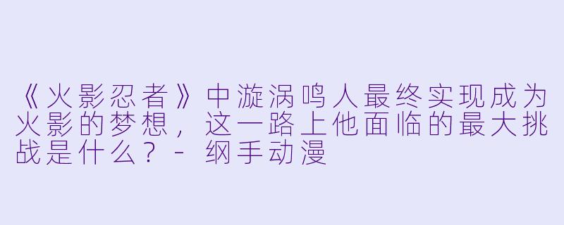 《火影忍者》中漩涡鸣人最终实现成为火影的梦想，这一路上他面临的最大挑战是什么？-纲手动漫