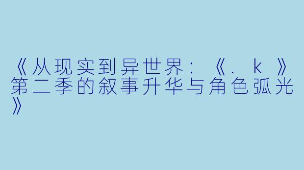 《从现实到异世界：《.k》第二季的叙事升华与角色弧光》