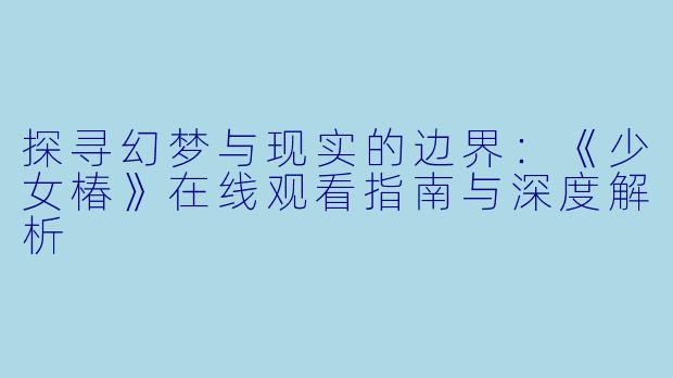 探寻幻梦与现实的边界：《少女椿》在线观看指南与深度解析