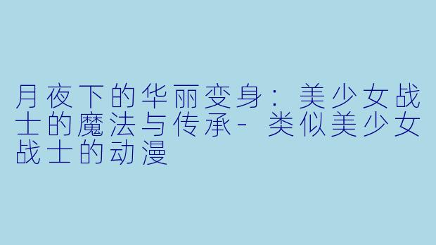 月夜下的华丽变身：美少女战士的魔法与传承-类似美少女战士的动漫