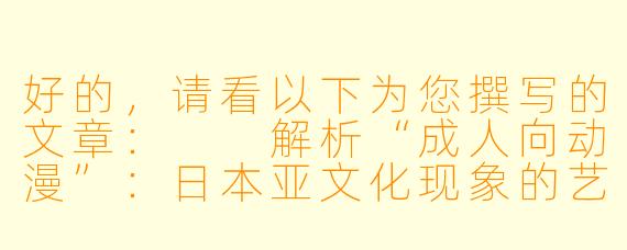 好的，请看以下为您撰写的文章：

解析“成人向动漫”：日本亚文化现象的艺术表达与市场逻辑