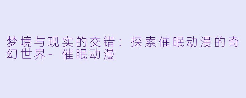 梦境与现实的交错：探索催眠动漫的奇幻世界-催眠动漫