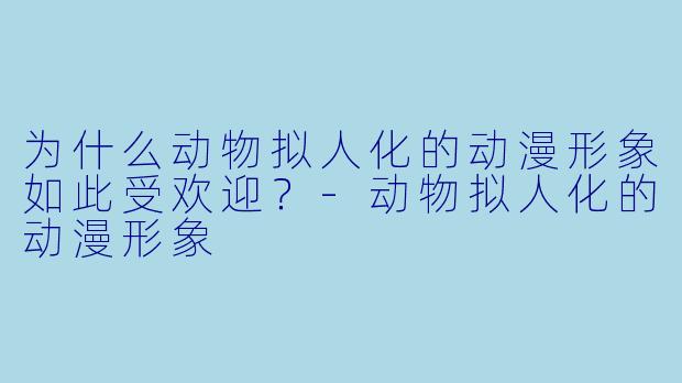 为什么动物拟人化的动漫形象如此受欢迎？-动物拟人化的动漫形象
