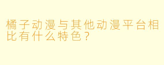 橘子动漫与其他动漫平台相比有什么特色？