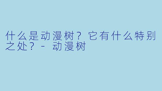什么是动漫树？它有什么特别之处？-动漫树