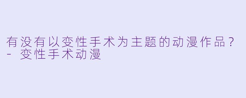 有没有以变性手术为主题的动漫作品？-变性手术动漫