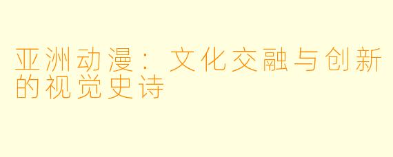 亚洲动漫：文化交融与创新的视觉史诗