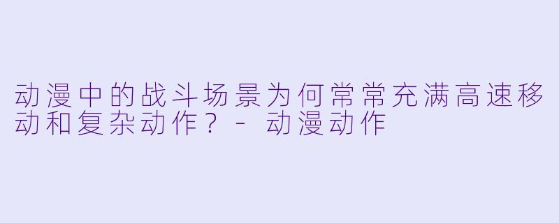 动漫中的战斗场景为何常常充满高速移动和复杂动作？-动漫动作