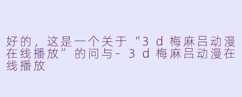 好的，这是一个关于“3d梅麻吕动漫在线播放”的问与-3d梅麻吕动漫在线播放