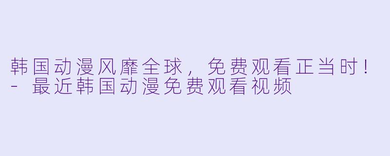 韩国动漫风靡全球，免费观看正当时！-最近韩国动漫免费观看视频