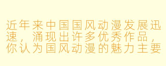 近年来中国国风动漫发展迅速，涌现出许多优秀作品，你认为国风动漫的魅力主要体现在哪些方面？