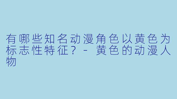 有哪些知名动漫角色以黄色为标志性特征？-黄色的动漫人物
