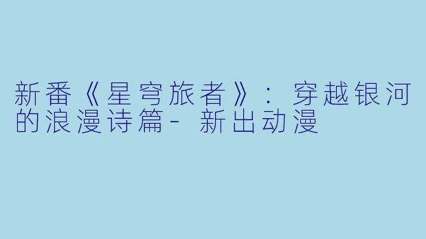 新番《星穹旅者》：穿越银河的浪漫诗篇-新出动漫