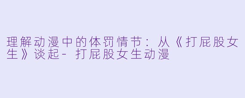 理解动漫中的体罚情节：从《打屁股女生》谈起-打屁股女生动漫
