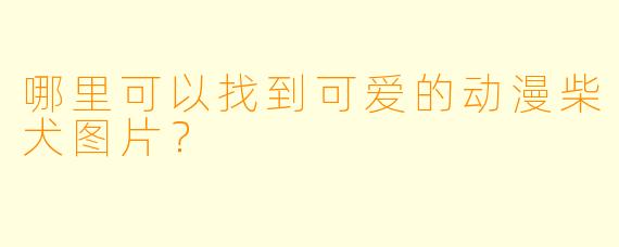 哪里可以找到可爱的动漫柴犬图片？