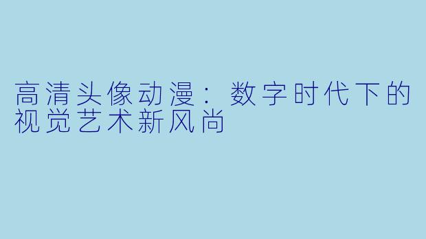 高清头像动漫:数字时代下的视觉艺术新风尚