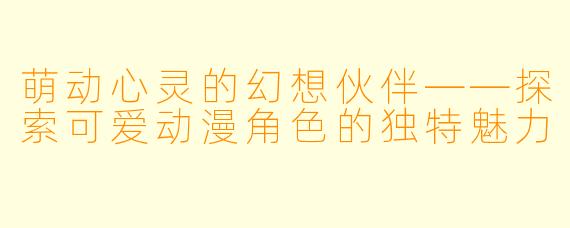 萌动心灵的幻想伙伴——探索可爱动漫角色的独特魅力