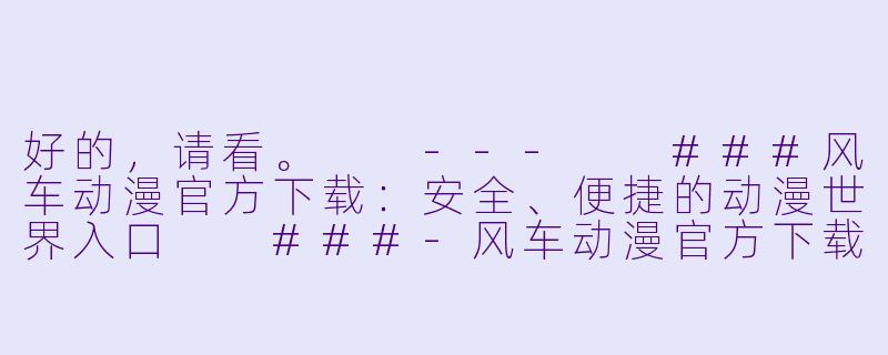 好的，请看。

---

###风车动漫官方下载：安全、便捷的动漫世界入口

###-风车动漫官方下载