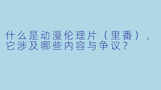 什么是动漫伦理片（里番），它涉及哪些内容与争议？