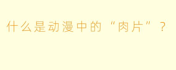 什么是动漫中的“肉片”？