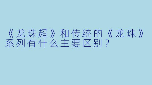 《龙珠超》和传统的《龙珠》系列有什么主要区别？