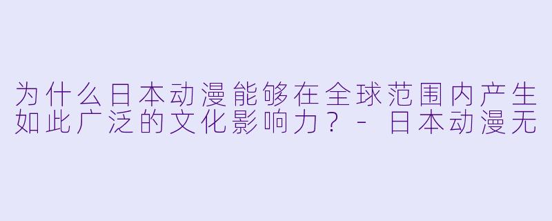 为什么日本动漫能够在全球范围内产生如此广泛的文化影响力？-日本动漫无