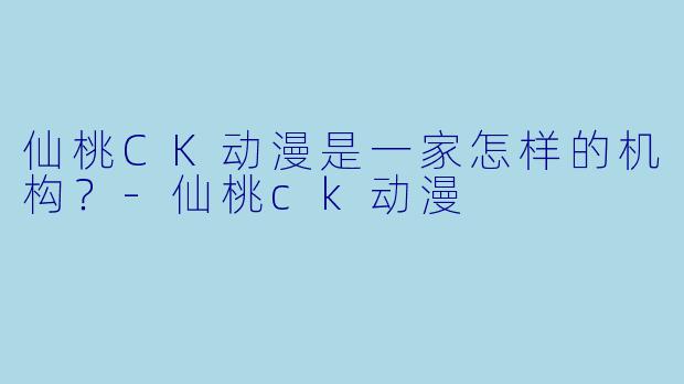仙桃CK动漫是一家怎样的机构？-仙桃ck动漫