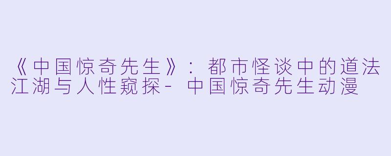《中国惊奇先生》：都市怪谈中的道法江湖与人性窥探-中国惊奇先生动漫
