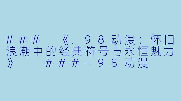 ###
《.98动漫：怀旧浪潮中的经典符号与永恒魅力》

###-98动漫