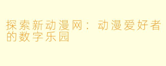 探索新动漫网：动漫爱好者的数字乐园