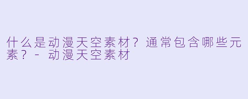 什么是动漫天空素材？通常包含哪些元素？-动漫天空素材