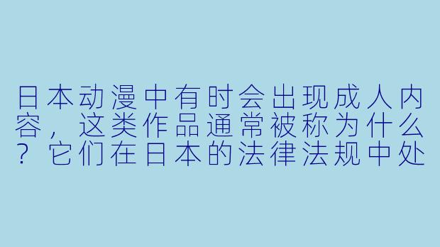 日本动漫中有时会出现成人内容，这类作品通常被称为什么？它们在日本的法律法规中处于什么地位？