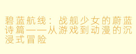 碧蓝航线：战舰少女的蔚蓝诗篇——从游戏到动漫的沉浸式冒险