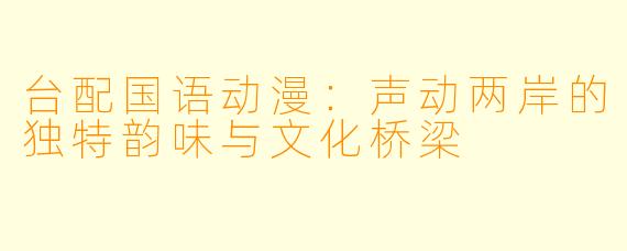 台配国语动漫：声动两岸的独特韵味与文化桥梁