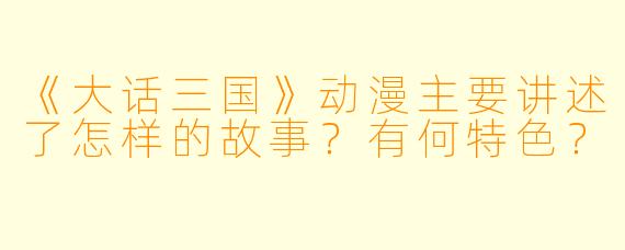 《大话三国》动漫主要讲述了怎样的故事？有何特色？
