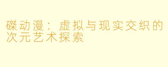 磔动漫：虚拟与现实交织的次元艺术探索