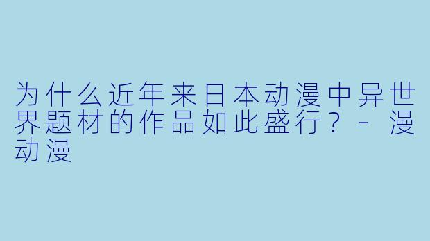 为什么近年来日本动漫中异世界题材的作品如此盛行？-漫动漫