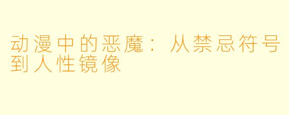 动漫中的恶魔：从禁忌符号到人性镜像