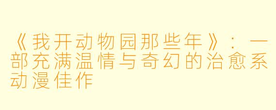 《我开动物园那些年》：一部充满温情与奇幻的治愈系动漫佳作
