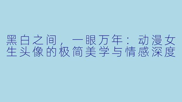 黑白之间，一眼万年：动漫女生头像的极简美学与情感深度